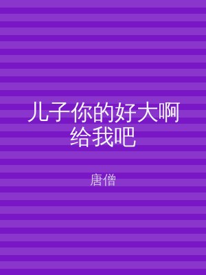 儿子你的好大啊给我吧