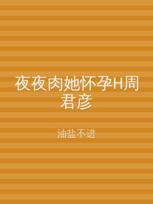 夜夜肉她怀孕H周君彦