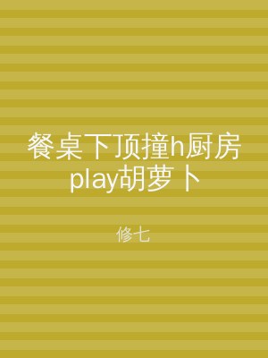 餐桌下顶撞h厨房play胡萝卜