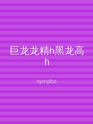 巨龙龙精h黑龙高h