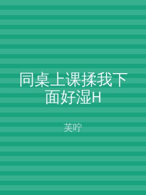 同桌上课揉我下面好湿H