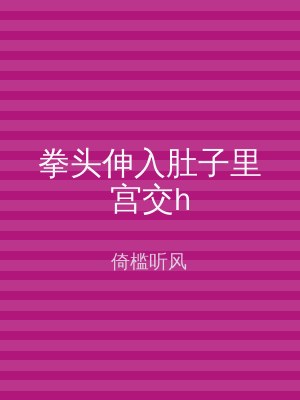 拳头伸入肚子里宫交h