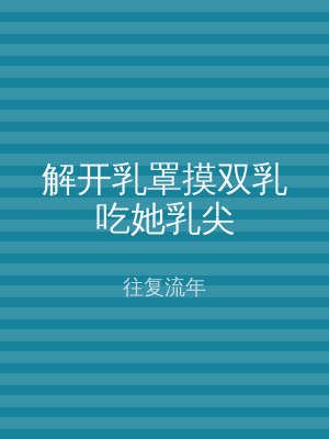 解开乳罩摸双乳吃她乳尖