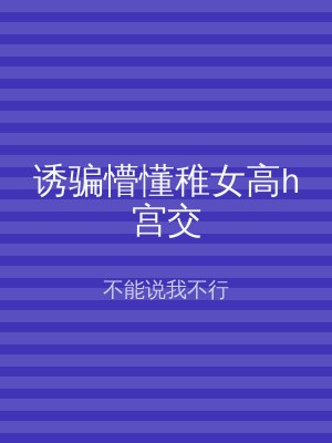 诱骗懵懂稚女高h宫交