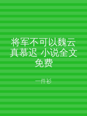 将军不可以魏云真慕迟 小说全文免费
