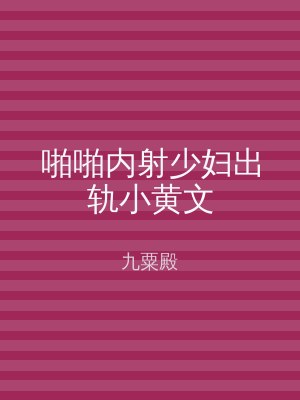 啪啪内射少妇出轨小黄文
