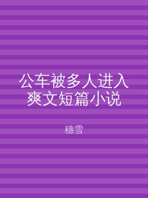 公车被多人进入爽文短篇小说
