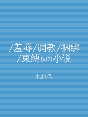 /羞辱/调教/捆绑/束缚sm小说
