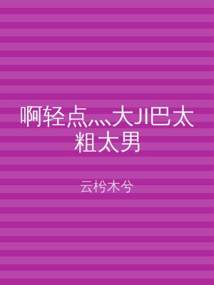 啊轻点灬大JI巴太粗太男