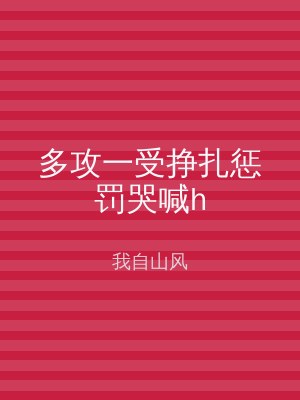 多攻一受挣扎惩罚哭喊h