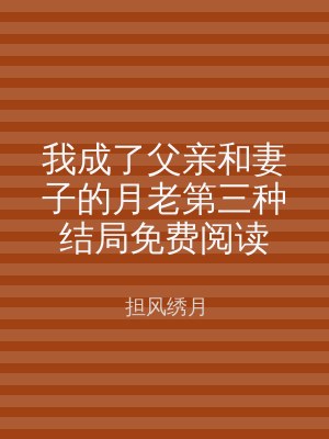 我成了父亲和妻子的月老第三种结局免费阅读