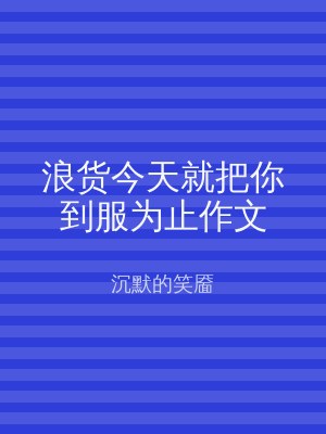浪货今天就把你到服为止作文