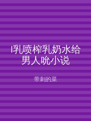 l乳喷榨乳奶水给男人吮小说