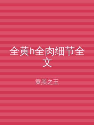 全黄h全肉细节全文