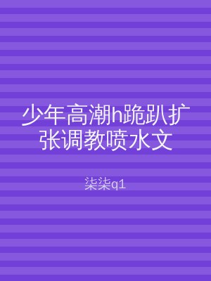 少年高潮h跪趴扩张调教喷水文
