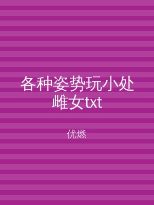 各种姿势玩小处雌女txt