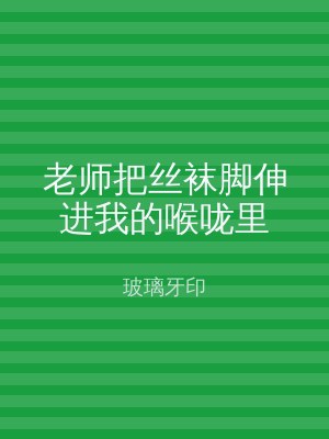 老师把丝袜脚伸进我的喉咙里