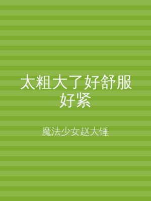 太粗大了好舒服好紧