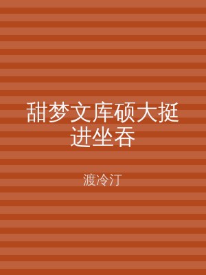 甜梦文库硕大挺进坐吞