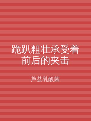 跪趴粗壮承受着前后的夹击