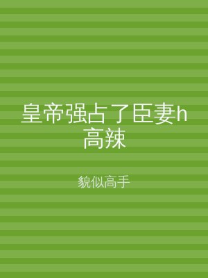 皇帝强占了臣妻h高辣