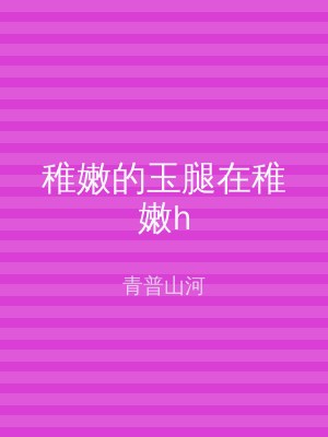 稚嫩的玉腿在稚嫩h