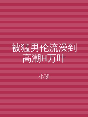 被猛男伦流澡到高潮H万叶