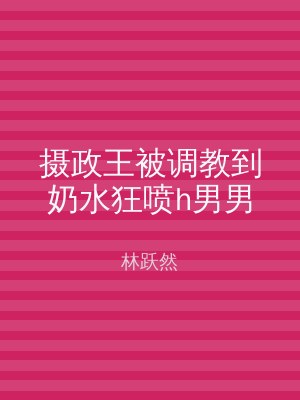 摄政王被调教到奶水狂喷h男男