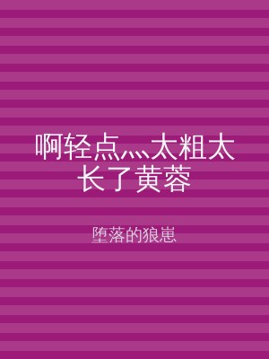 啊轻点灬太粗太长了黄蓉