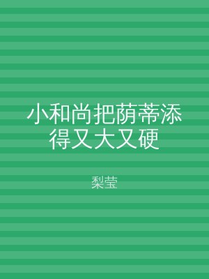 小和尚把荫蒂添得又大又硬