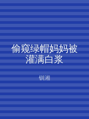 偷窥绿帽妈妈被灌满白浆