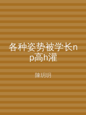 各种姿势被学长np高h灌