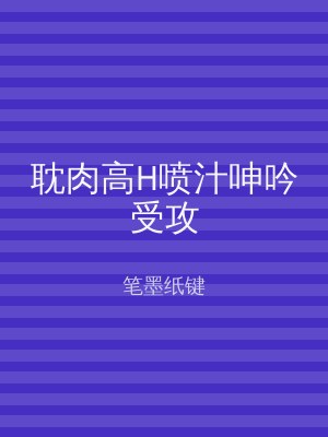 耽肉高H喷汁呻吟受攻