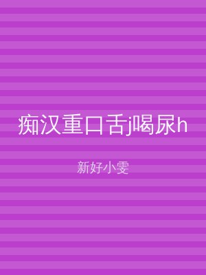 痴汉重口舌j喝尿h
