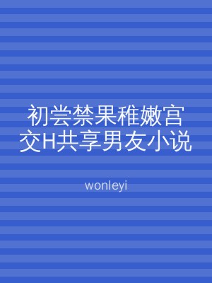 初尝禁果稚嫩宫交H共享男友小说