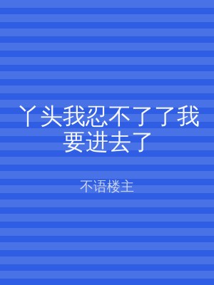 丫头我忍不了了我要进去了