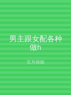 男主跟女配各种做h
