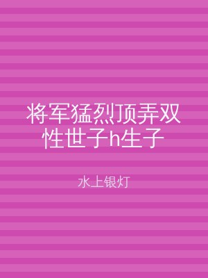 将军猛烈顶弄双性世子h生子