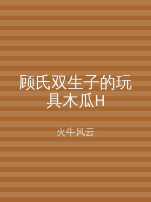 顾氏双生子的玩具木瓜H