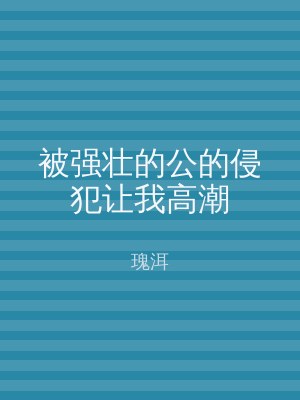 被强壮的公的侵犯让我高潮