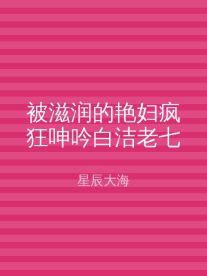 被滋润的艳妇疯狂呻吟白洁老七