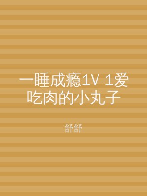 一睡成瘾1V 1爱吃肉的小丸子