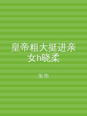 皇帝粗大挺进亲女h晓柔