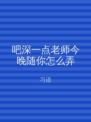 吧深一点老师今晚随你怎么弄