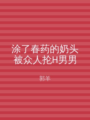 涂了春药的奶头被众人抡H男男