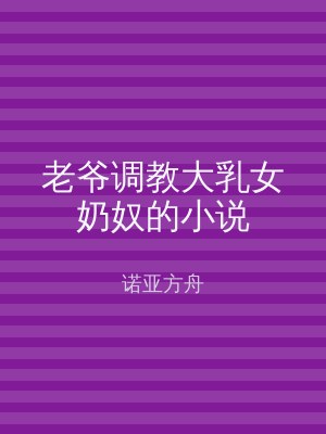 老爷调教大乳女奶奴的小说