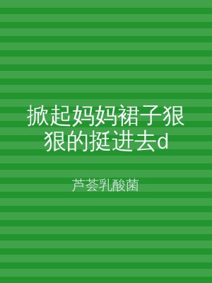 掀起妈妈裙子狠狠的挺进去d