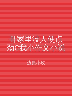 哥家里没人使点劲C我小作文小说