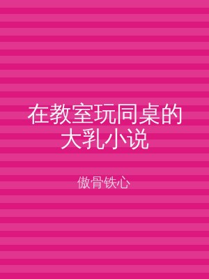 在教室玩同桌的大乳小说