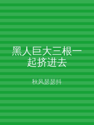 黑人巨大三根一起挤进去